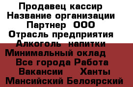 Продавец-кассир › Название организации ­ Партнер, ООО › Отрасль предприятия ­ Алкоголь, напитки › Минимальный оклад ­ 1 - Все города Работа » Вакансии   . Ханты-Мансийский,Белоярский г.